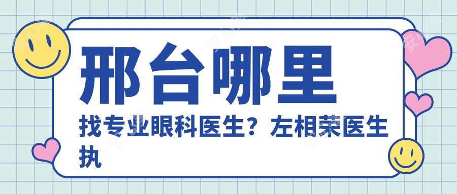 邢台哪里找眼科医生?左相荣医生执业正规,技术可靠!附医院预约指南