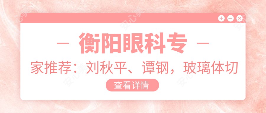 衡阳眼科医生推荐:刘秋平、谭钢,玻璃体切割术技艺精细