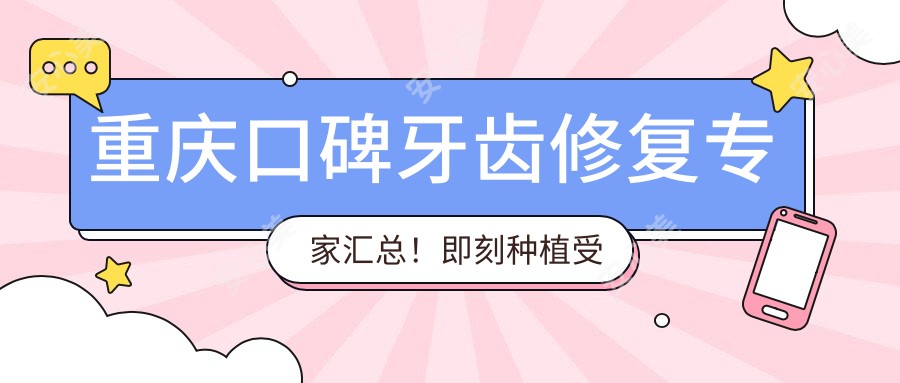 重庆口碑牙齿修复医生汇总!即刻种植受网友热捧!牙博士医生推荐!