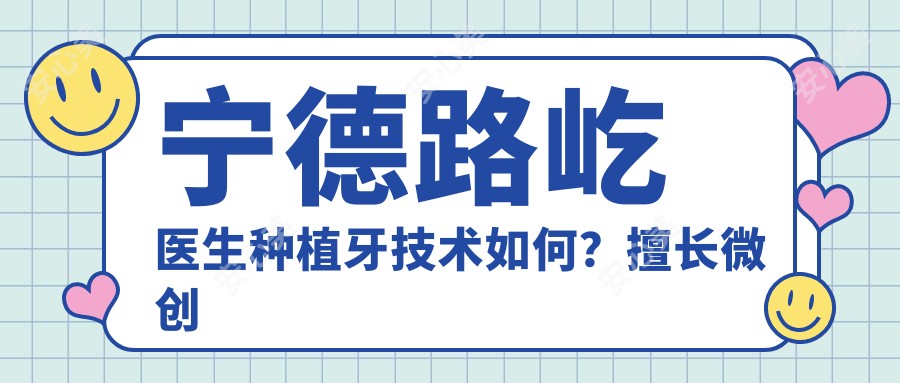 宁德路屹医生种植牙技术如何?擅长微创齿槽外科与即拔即种修复