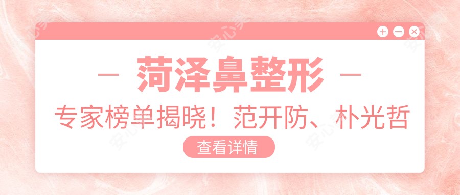 菏泽鼻整形医生榜单揭晓!范开防、朴光哲技术获赞!