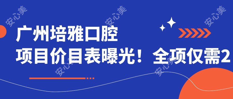 广州培雅口腔项目价目表曝光!全项仅需2万8,亲民价格享受高端品质!