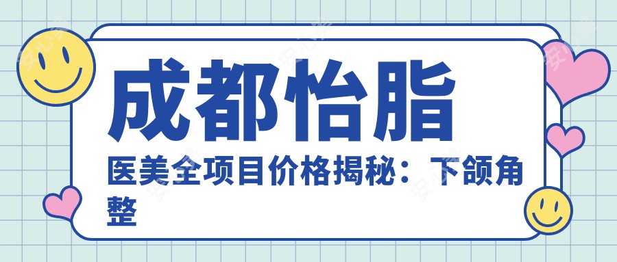 成都怡脂医美全项目价格揭秘:下颌角整形|精细吸脂|鼻部综合2890+起,隆胸丰臀|面部提升优惠中