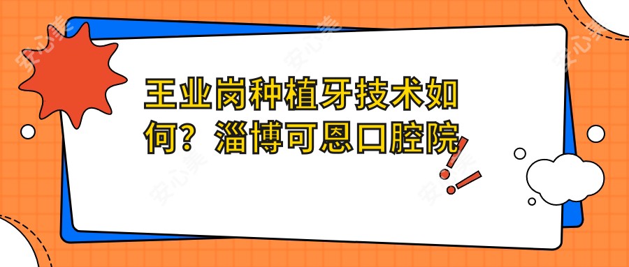 王业岗种植牙技术如何？淄博可恩口腔院长个人资料解析