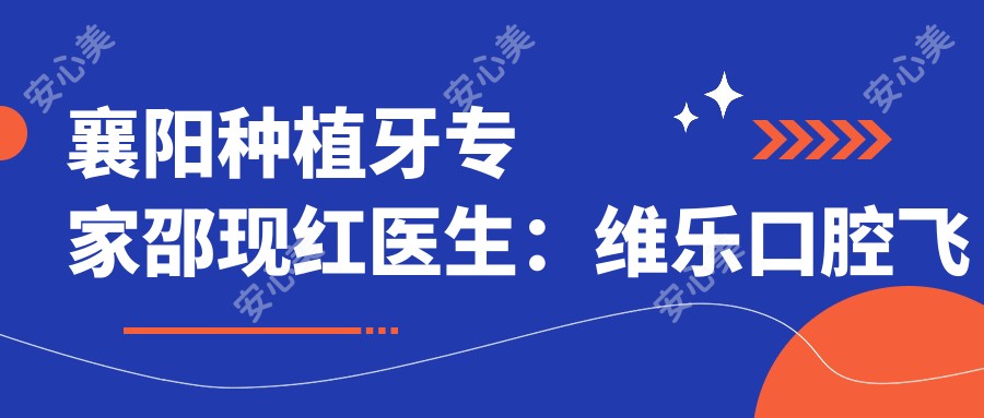 襄阳种植牙医生邵现红医生：维乐口腔飞行种植医生，专注较痛快速修复