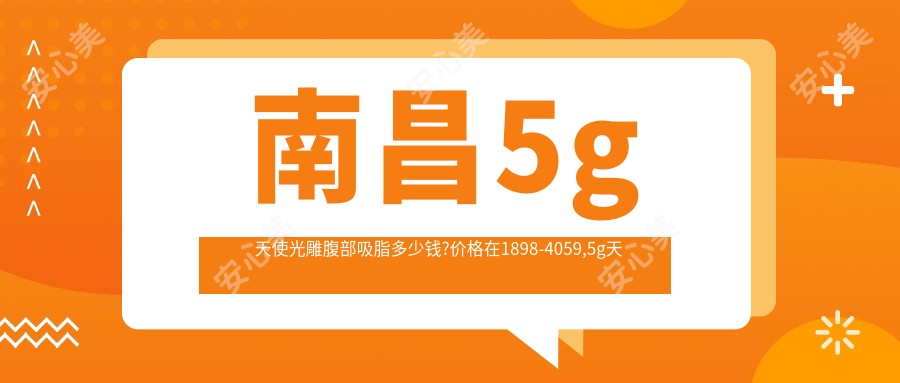南昌5g天使光雕腹部吸脂多少钱?价格在1898-4059,5g天使光雕吸脂去副乳6.5k-1.4w