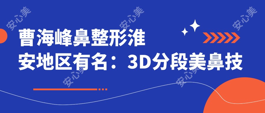 曹海峰鼻整形淮安地区有名:3D分段美鼻技术获国内外认证 眼鼻综合实例丰富