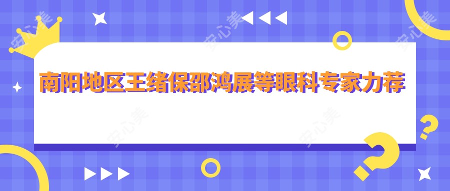 南阳地区王绪保邵鸿展等眼科医生力荐白内障手术