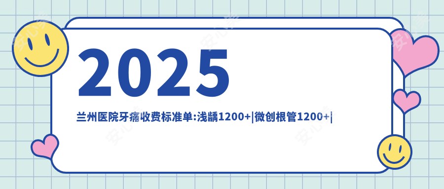 2025兰州医院牙痛收费标准单:浅龋1200+|微创根管1200+|隐裂牙1200+