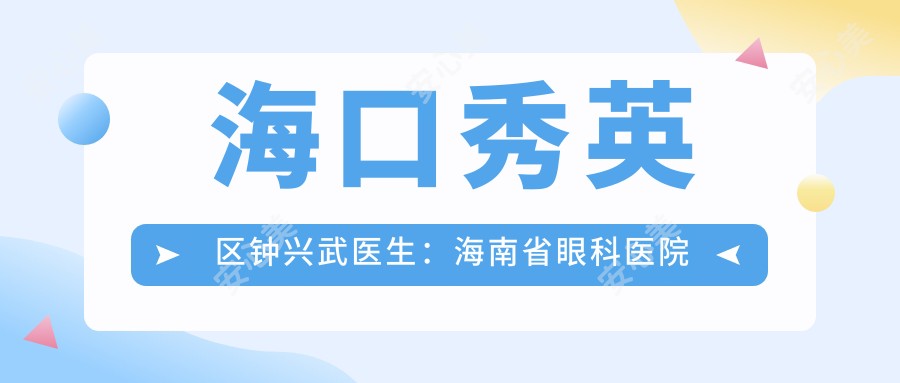 海口秀英区钟兴武医生:海南省眼科医院飞秒激光与ICL近视矫正医生