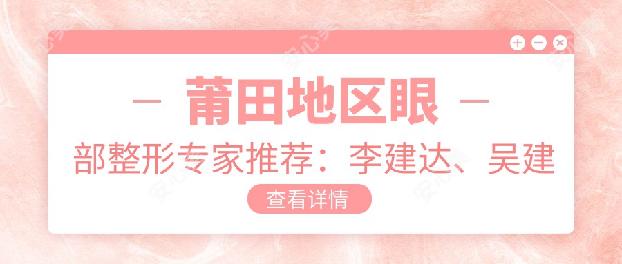 莆田地区眼部整形医生推荐:李建达、吴建超、王强,精通眼部微雕与年轻化手术