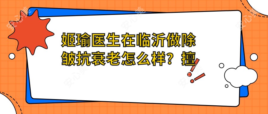 姬瑜医生在临沂做除皱抗衰老怎么样?擅长激光美容与皮肤治疗