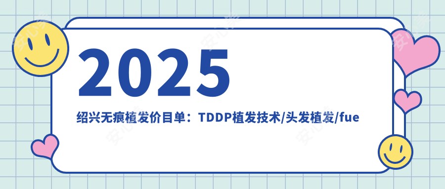2025绍兴无痕植发价目单:TDDP植发技术/头发植发/fue植发等无痕植发价格总览