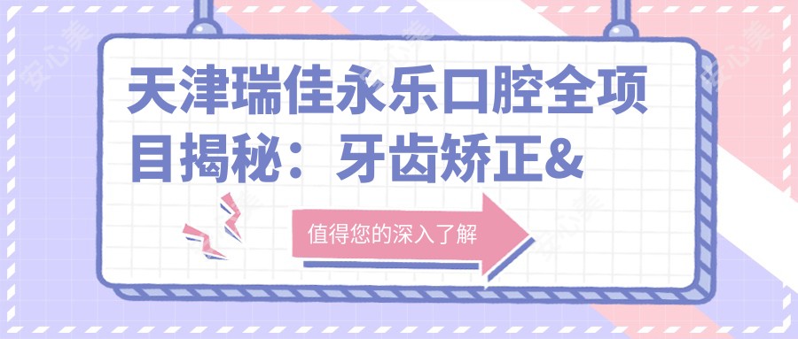 天津瑞佳永乐口腔全项目揭秘:牙齿矫正&美白&种植价格大公开