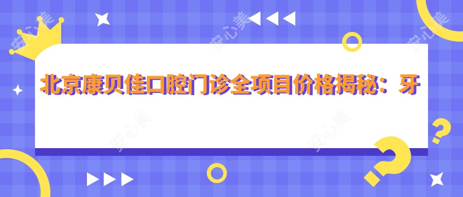 北京康贝佳口腔门诊全项目价格揭秘:牙套矫正、种植牙、洗牙等费用一览,实惠透明