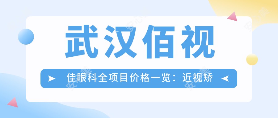 武汉佰视佳眼科全项目价格一览:近视矫正+斜视治疗+弱视训练,各项费用明细
