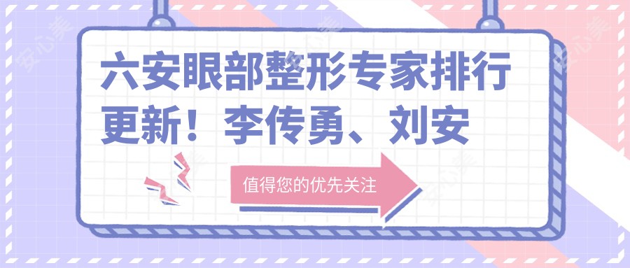 六安眼部整形医生排行更新!李传勇、刘安桂以精细技艺受推崇!