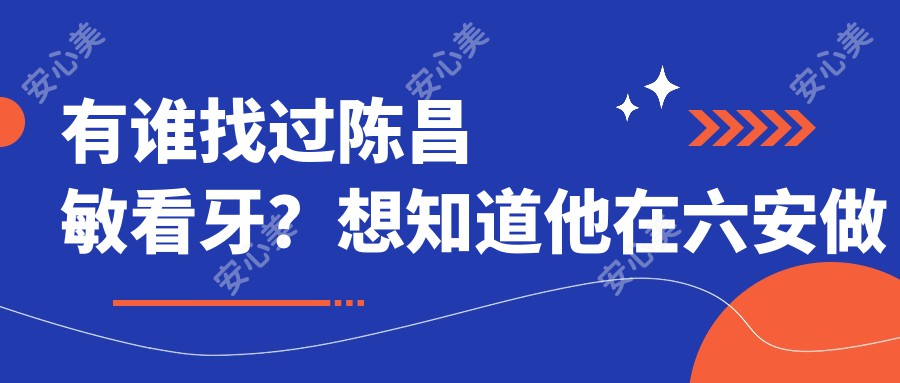 有谁找过陈昌敏看牙?想知道他在六安做儿童龋病和乳牙滞留治疗怎么样?