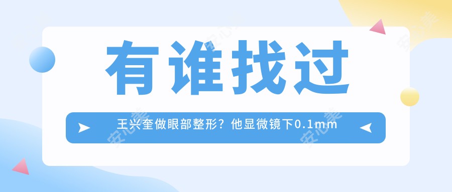有谁找过王兴奎做眼部整形?他显微镜下0.1mm精细缝合技术好在哪?