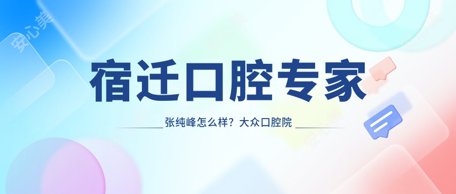 宿迁口腔医生张纯峰怎么样？大众口腔院长技术实力解析！