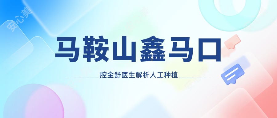 马鞍山鑫马口腔金舒医生解析人工种植牙技术与医院特色