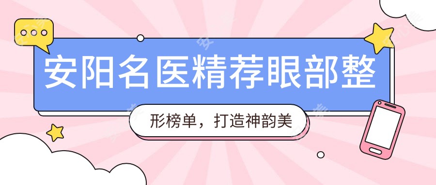 安阳名医精荐眼部整形榜单,打造神韵美眼医生名单参考