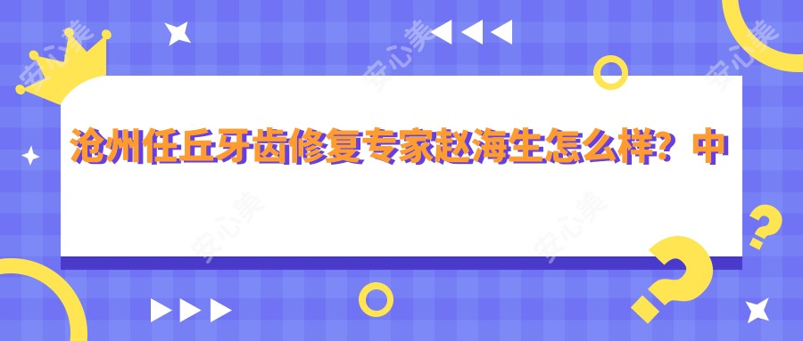 沧州任丘牙齿修复医生赵海生怎么样?中源口腔技术大牛解析!