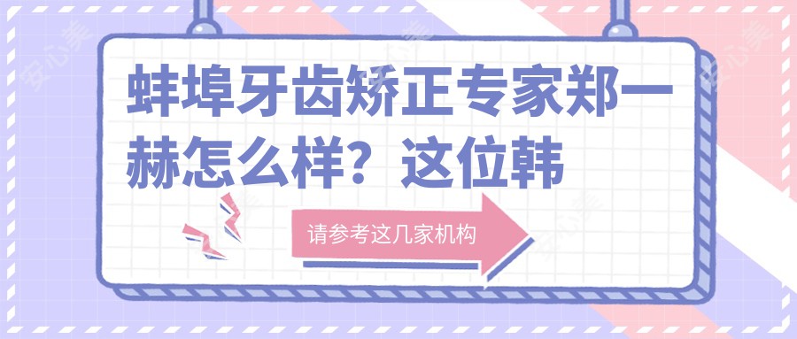 蚌埠牙齿矫正医生郑一赫怎么样?这位韩国留学博士技术很靠谱!