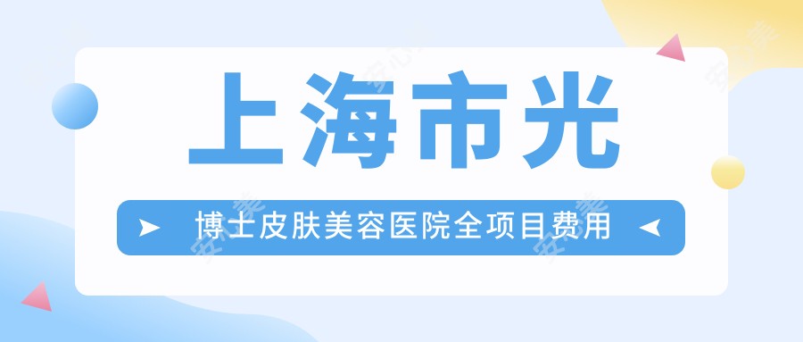 上海市光博士皮肤美容医院全项目费用揭秘?光子嫩肤3K+/2K+/祛斑治疗5K+