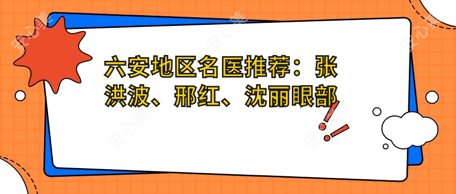 六安地区名医推荐:张洪波、邢红、沈丽眼部整形技术如何?探寻更多眼部手术医生