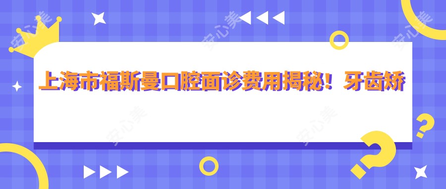 上海市福斯曼口腔面诊费用揭秘!牙齿矫正2W+ 种植牙1.5W+ 美白套餐5K+