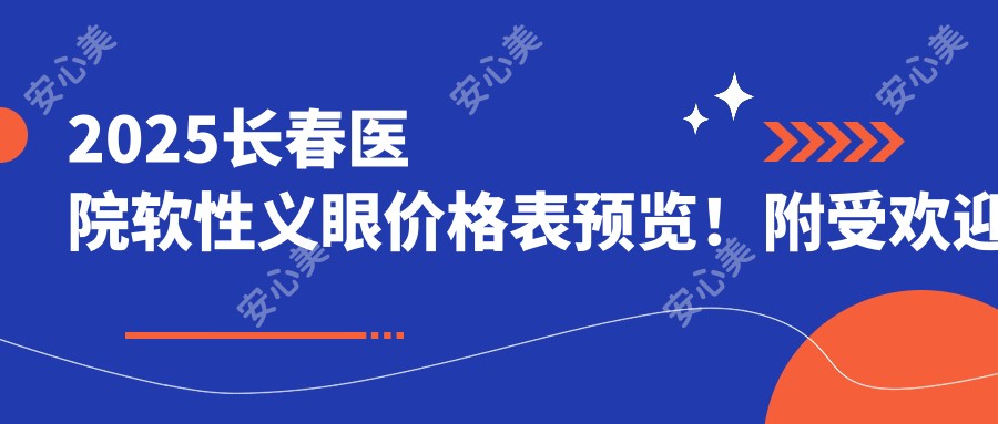 2025长春医院软性义眼价格表预览!附受欢迎医院排行榜!