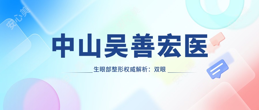 中山吴善宏医生眼部整形有名解析:双眼皮修复与美容手术实例分享