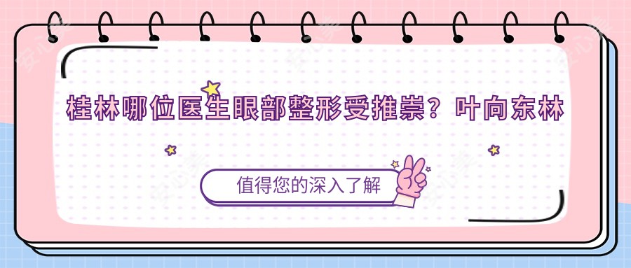 桂林哪位医生眼部整形受推崇?叶向东林宏志均在列