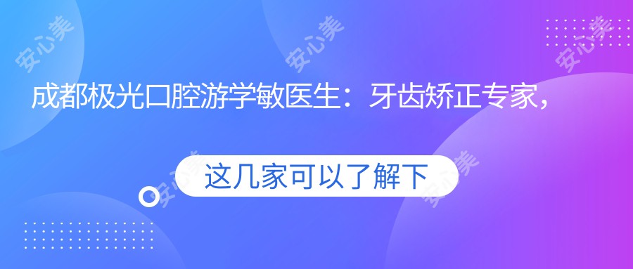 成都极光口腔游学敏医生:牙齿矫正医生,锦江区温和可亲诊疗服务