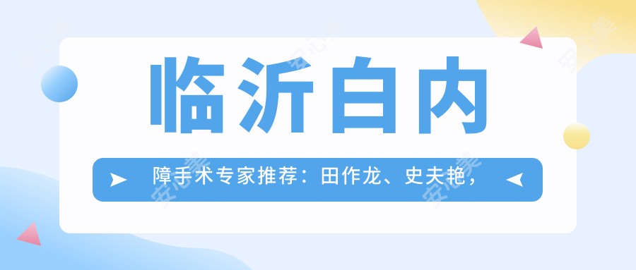 临沂白内障手术医生推荐:田作龙、史夫艳,擅长白内障复明及复杂眼科治疗