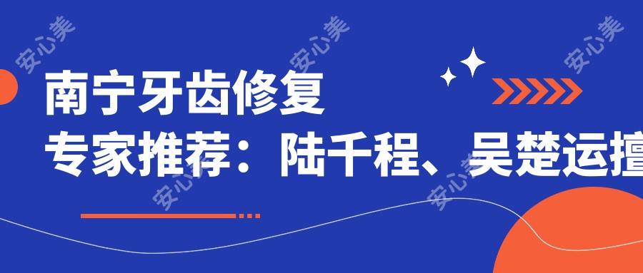 南宁牙齿修复医生推荐:陆千程、吴楚运擅长活动义齿,何克新精通牙周治疗