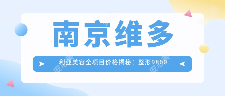 南京维多利亚美容全项目价格揭秘:整形9800元起,皮肤管理3800元起,微整6800元起