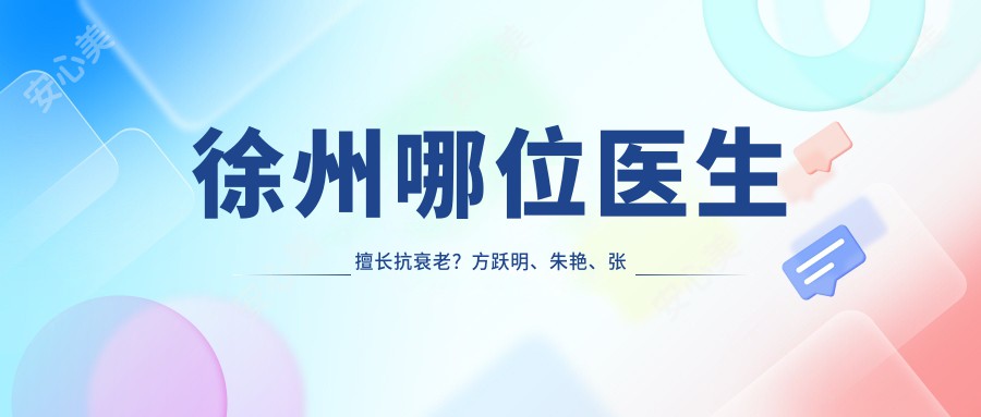 徐州哪位医生擅长抗衰老?方跃明、朱艳、张哲三位医生电波拉皮技术佳