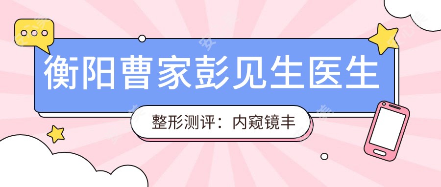 衡阳曹家彭见生医生整形测评:内窥镜丰胸自然真实,微创五官整形恢复较快