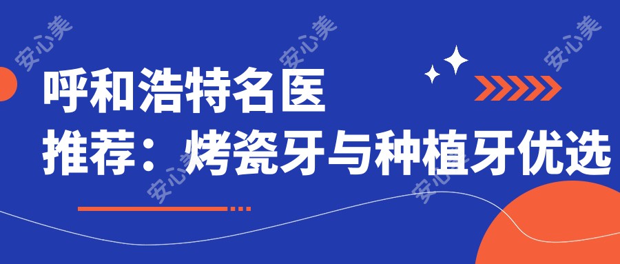 呼和浩特名医推荐:烤瓷牙与种植牙优选医生名单参考