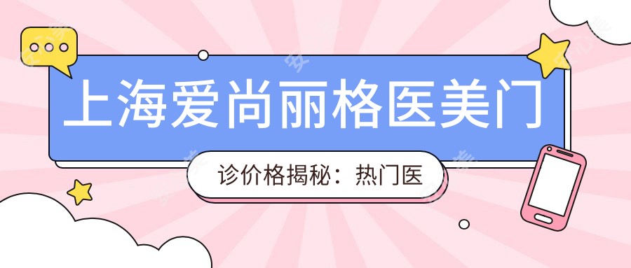 上海爱尚丽格医美门诊价格揭秘:热门医美项目如玻尿酸填充与费用一览