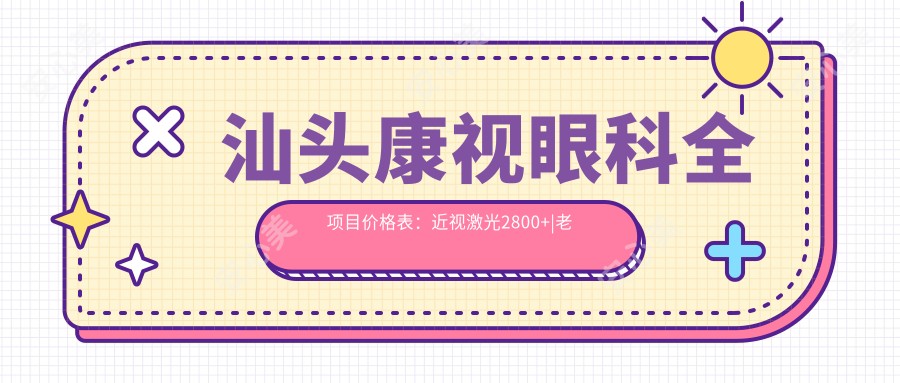 汕头康视眼科全项目价格表:近视激光2800+|老花眼矫正3999+|PRL晶体植入详询