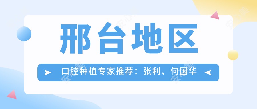 邢台地区口腔种植医生推荐:张利、何国华擅长瑞士ITI等高端种植技术