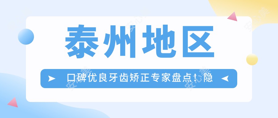 泰州地区口碑优良牙齿矫正医生盘点!隐形矫正技术获网友力荐!