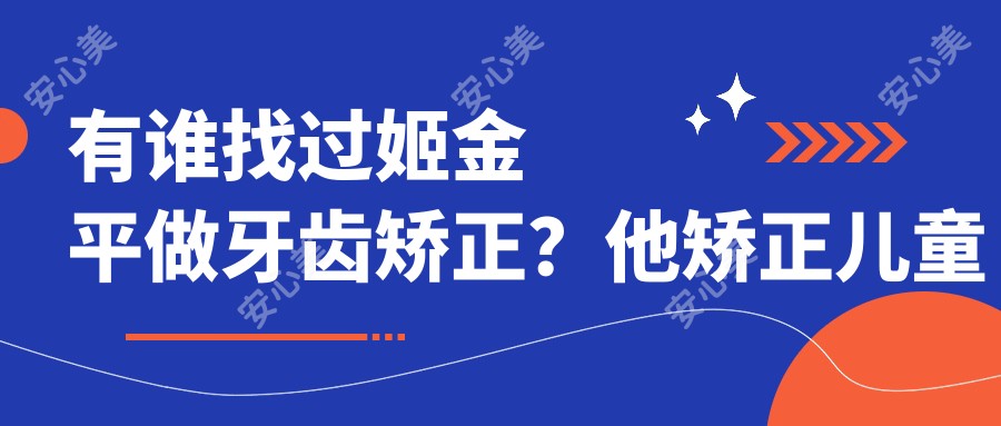 有谁找过姬金平做牙齿矫正?他矫正儿童乳牙反颌技术怎么样?
