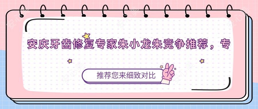 安庆牙齿修复医生朱小龙朱竞争推荐,专注固定义齿及种植牙技术口碑佳