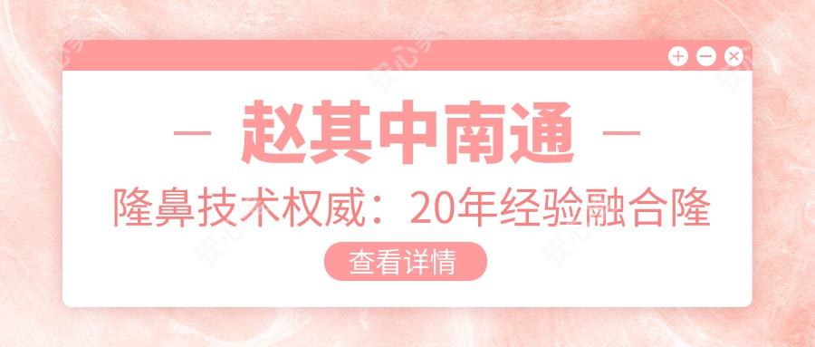 赵其中南通隆鼻技术有名:20年经验融合隆鼻与微创美胸实例解析
