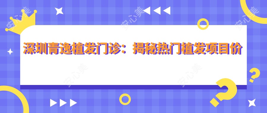 深圳青逸植发门诊:揭秘热门植发项目价格,打造你的自信秀发