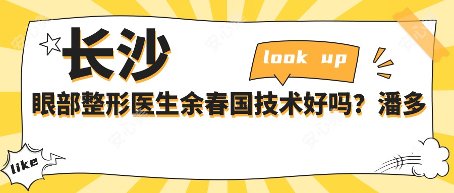长沙眼部整形医生余春国技术好吗?潘多拉全眼整形创办人,疤痕隐蔽自然!附医院预约方式